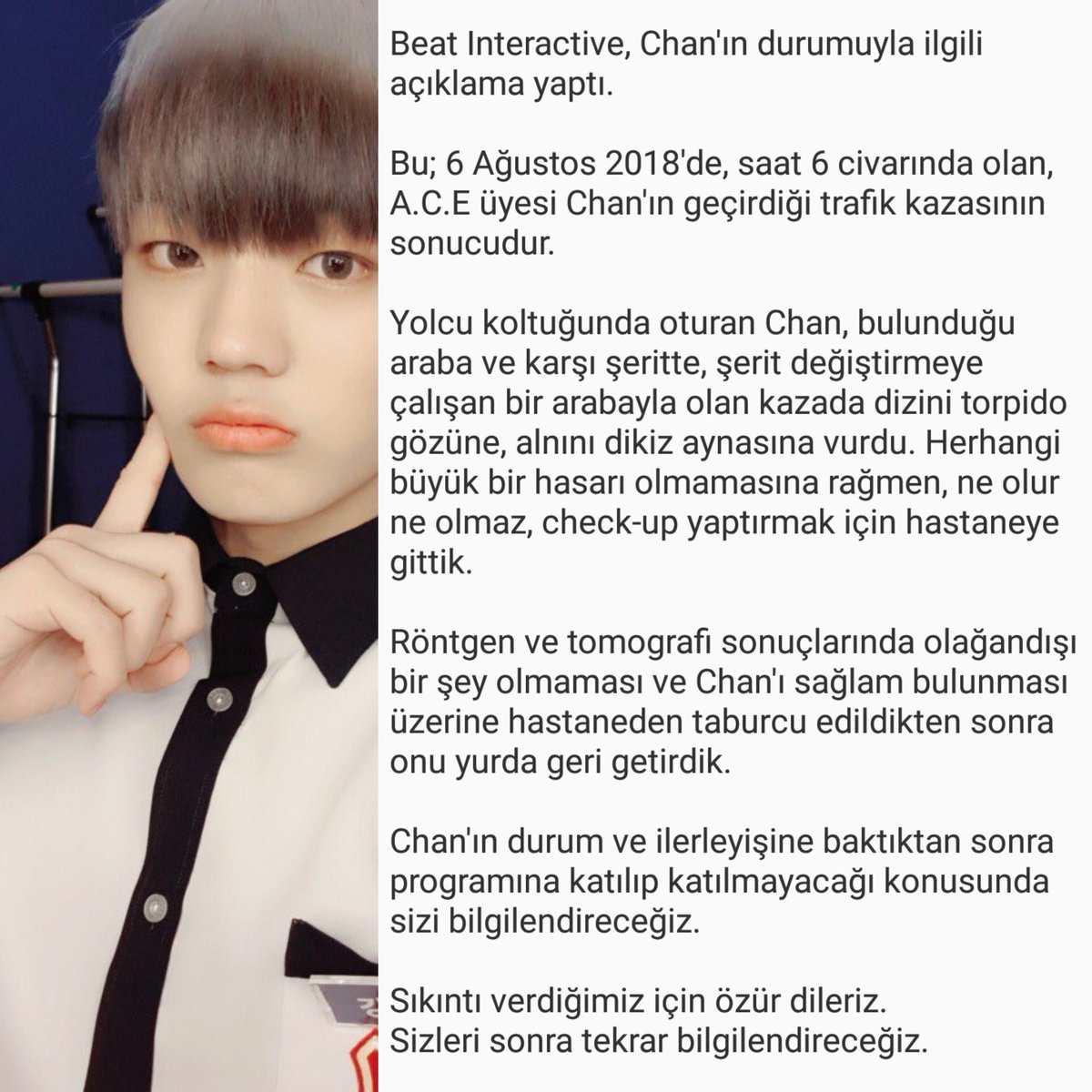 [060818] A.C.E Fancafe Güncellemesi

Chan'in geçirdiği trafik kazası sonrası yaşanan süreç hakkında güncelleme.

"... sonuçlarında olağandışı bir şey olmaması ve Chan'ı sağlam bulunması üzerine hastaneden taburcu edildikten sonra onu yurda geri getirdik."

© acetranslation
