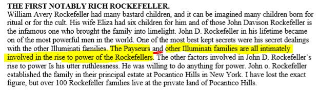 Follow the story as told by Springmeier. Notice how it's written "Payseurs & other families" signifying the importance of the family. Connected here to the Rockefeller's/ Payseur's own Standard Oil. https://www.cia.gov/library/abbottabad-compound/FC/FC2F5371043C48FDD95AEDE7B8A49624_Springmeier.-.Bloodlines.of.the.Illuminati.R.pdfHatTip  @AvonSalez  #Payseur  #WhoIsP  #Qanon  #QArmy