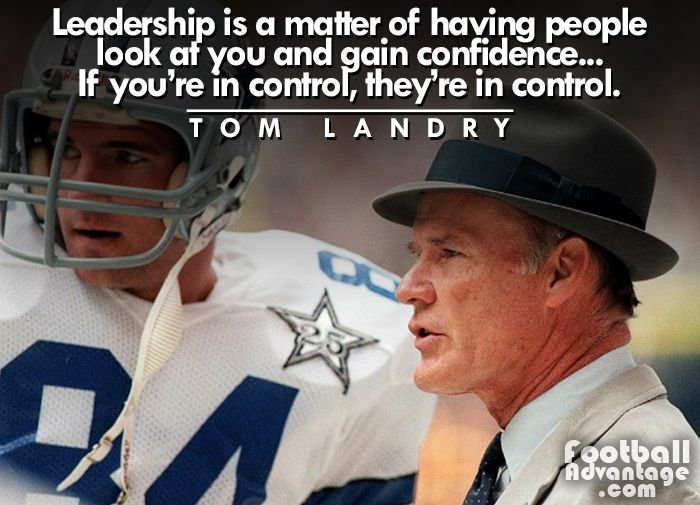 "Leadership is a matter of having people look at you and gain confidence...

If you're in control, they're in control."

- Tom Landry