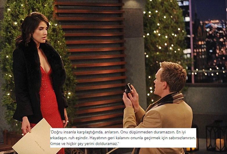“Doğru insanla karşılaştığında, anlarsın. Onu düşünmeden duramazsın. En iyi arkadaşın, ruh eşindir. Hayatının geri kalanını onunla geçirmek için sabırsızlanırsın. Kimse ve hiçbir şey yerini dolduramaz.” (How I Met Your Mother)