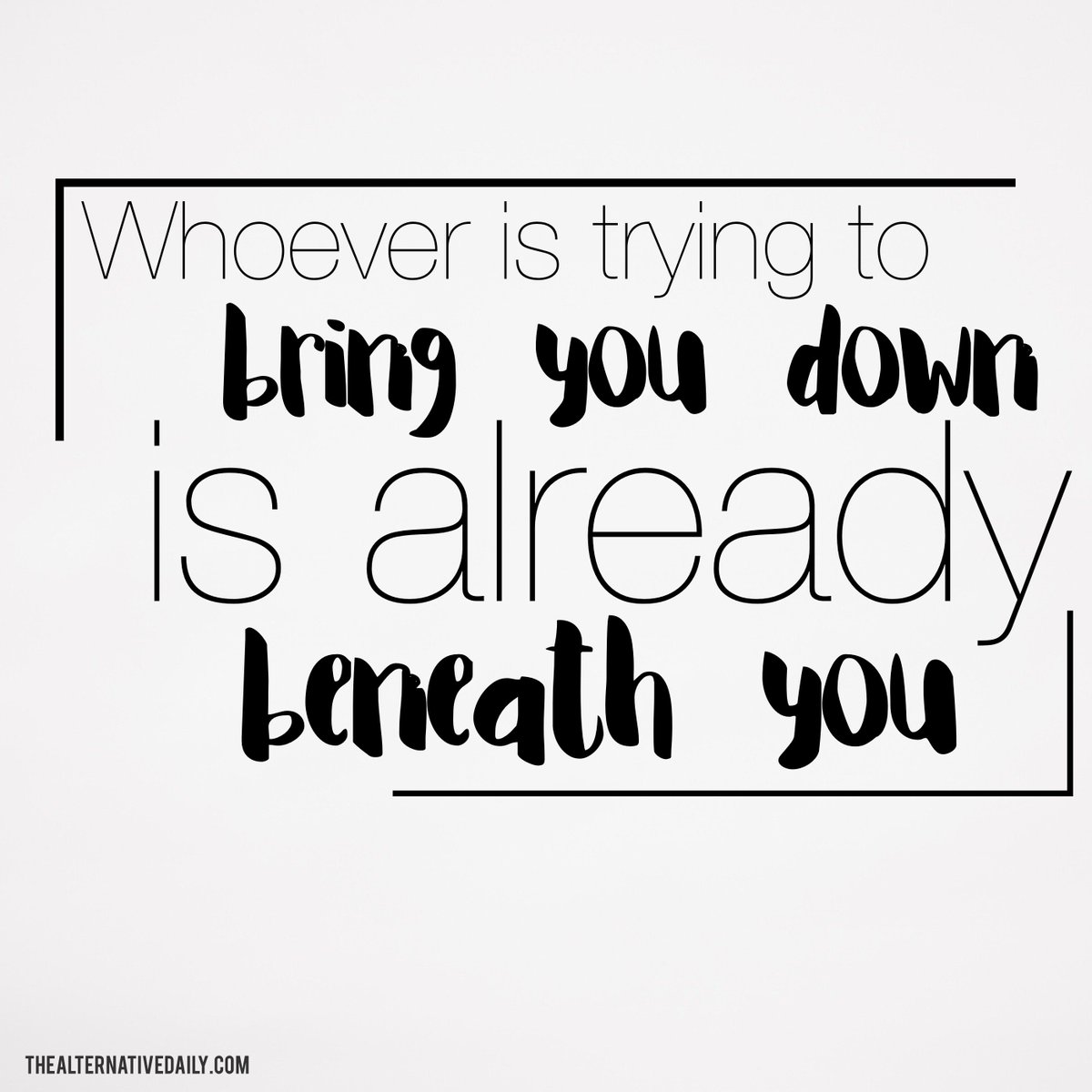 Whoever is trying to bring you down is already beneath you.