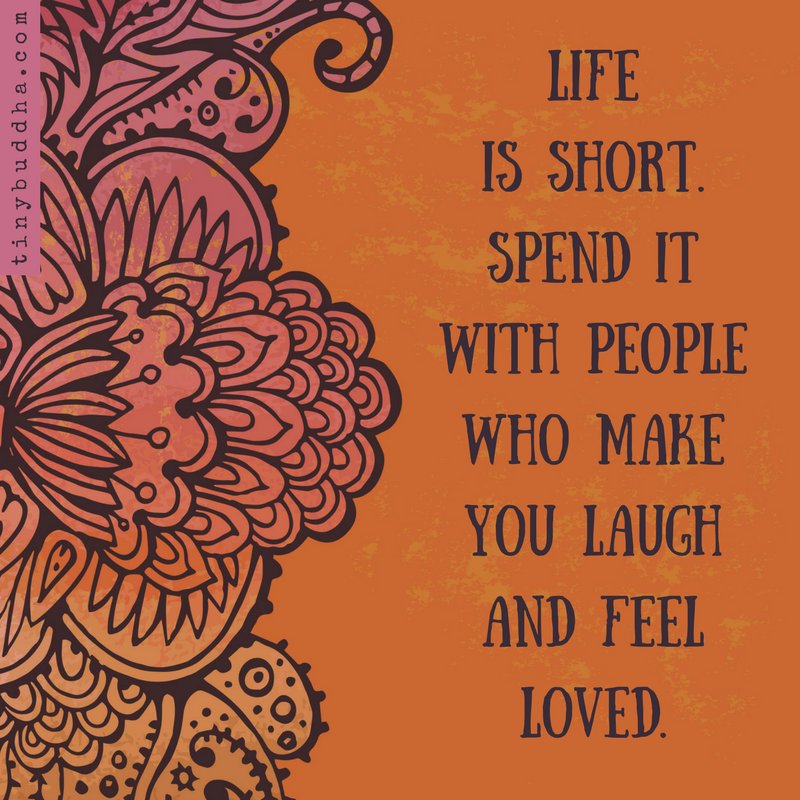 Life is short. Spend it with people who make you laugh and feel loved.