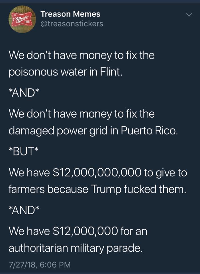 MrsLalalaLinda's tweet photo. #ThisisAmerica:
#nomoney for #Flint, #PuertoRico BUT
#yesmoney for #farmers (after POTUS fucked em over) and #Trump's #authoritarian #militaryparade
by: #TreasonMemes @treasonstickers https://t.co/wA5ZvyVaDm
