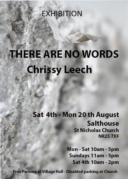 THERE ARE NO WORDS EXHIBITION by Chrissy Leech at Salthouse Church, north Norfolk, 4-20 August, the PV is tomorrow evening