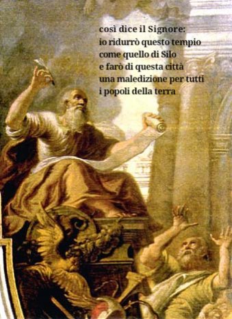 Se non mi ascolterete,
se non camminerete secondo la legge che ho posto davanti a voi 
e se non ascolterete le parole dei profeti, miei servi, che ho inviato a voi con assidua premura, ma che voi non avete ascoltato...
Ger 26, 1-9