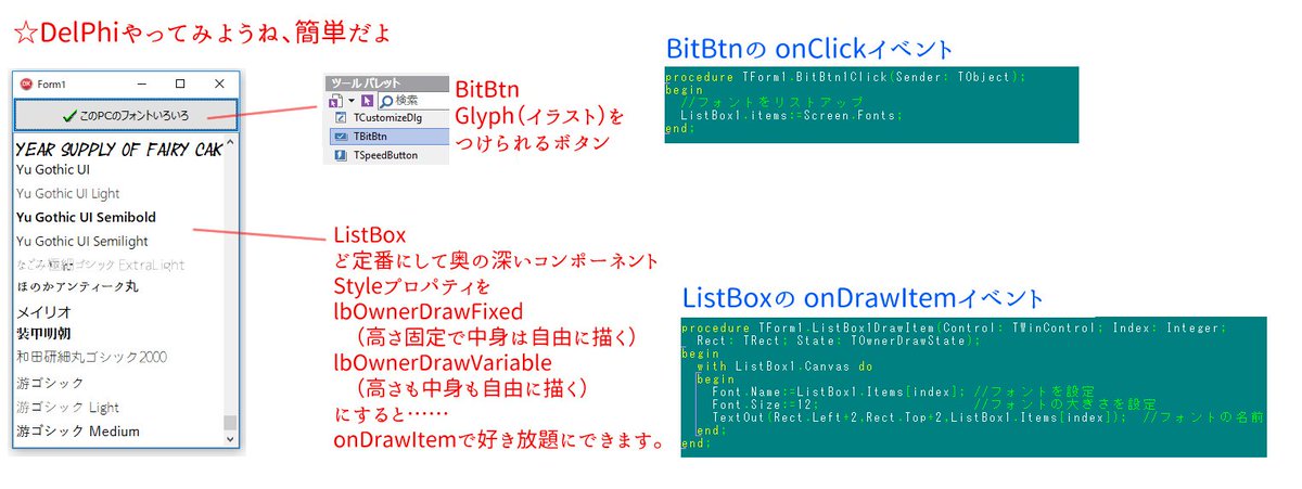 【無料】#Delphi_CommunityEdition
夏休みにDelphi使いさんになろう！　簡単、無料で早いお手軽

たとえば、パソコン君にインストールされてるフォントを全部出すなら
ListBox1.items:=Screen.Fonts;
と、一行でできちゃいます。

どこかで見たカッコいいフォントリストも、７行でいける。