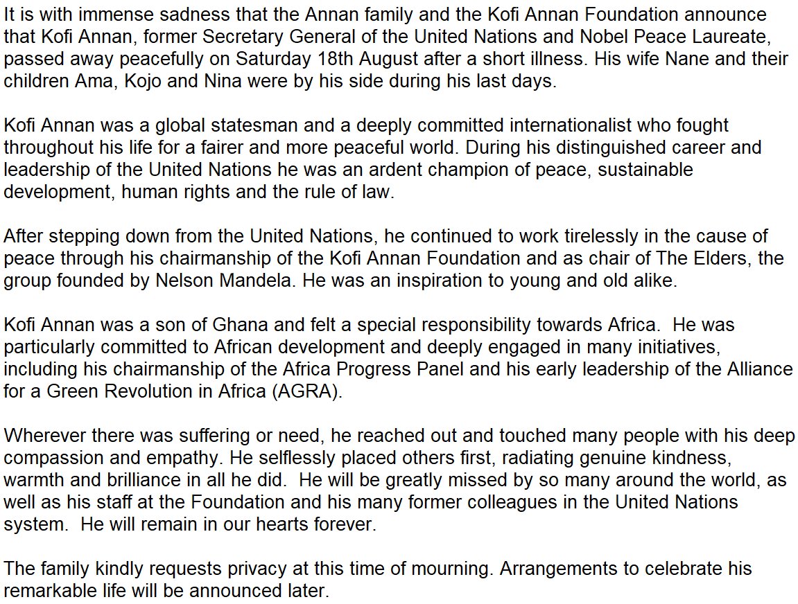 It is with immense sadness that the Annan family and the Kofi Annan  Foundation announce that Kofi Annan, former Secretary General of the  United Nations and Nobel Peace Laureate, passed away peacefully on  Saturday 18th August after a short illness...