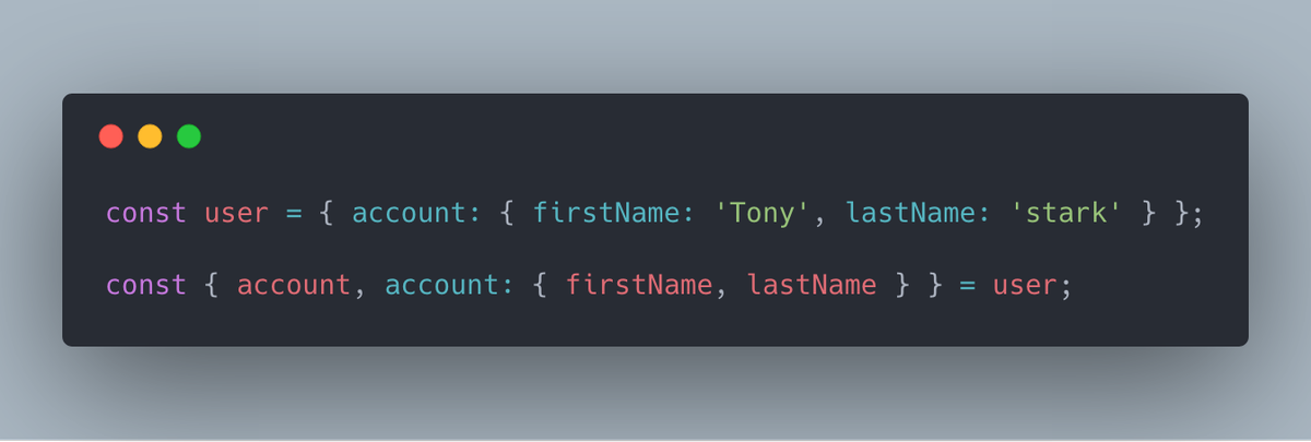 const user = { account: { firstName: 'Tony', lastName: 'stark' } };
  
const { account, account: { firstName, lastName } } = user;