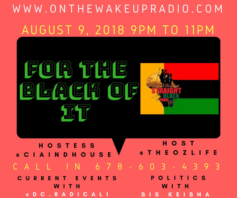 #ForTheBlackOfIt Aug 9th; 9pm - 11pm est #livestream listen 
onthewakeupradio.com  
Call in so your voice can be heard: 678-603-4393 
Topic: #currentevents #lebronjames #bk #nailsalons #chicagoshooting #blackklansman #STRAIGHTBLACKPRIDE #blackpoliticians #PrimaryElection