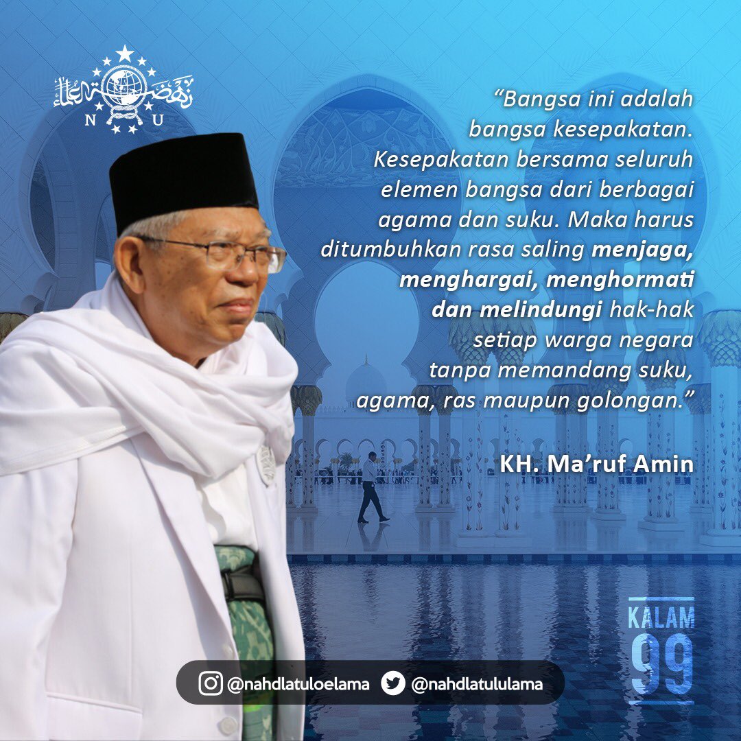 Bangsa ini adalah bangsa kesepakatan. Kesepakatan bersama seluruh elemen bangsa dr berbagai agama dan suku. Maka hrs ditumbuhkan rasa saling menjaga, menghargai, menghormati dan melindungi hak2 setiap warga negara tanpa memandang suku, agama, ras maupun golongan.

KH. Ma’ruf Amin