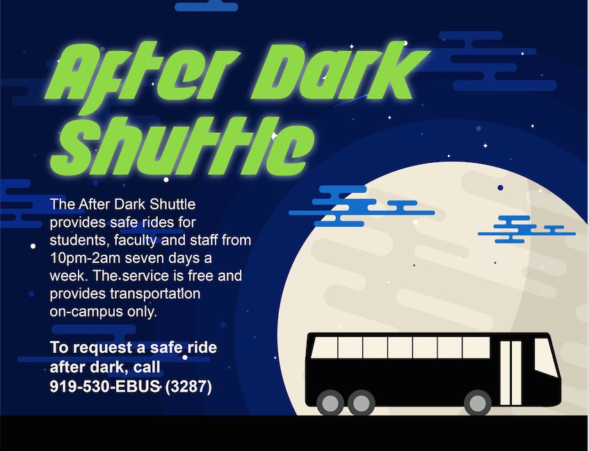 The After Dark Shuttle which provides safe rides on campus for students, faculty and staff will start today! The shuttle runs from 10pm – 2am seven days a week. Please note, the phone number has changed to 919-530-EBUS (3287).
