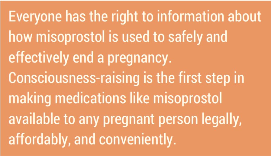 An orange background with white words that say Everyone has the right to information about how misoprostol is used to safely and effectively end a pregnancy. Consciousness-raising is the first step in making medications like misoprostol available to any pregnant person legally, affordably, and conveniently.