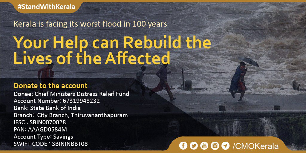 For the people of Kerala, the road to recovery is going to be a long one. Your help no matter how small will be a step to restore normalcy. Donate to: 

Chief Minister's Distress Relief Fund
NO: 67319948232 
Bank: State Bank of India  
IFSC : SBIN0070028
SWIFT CODE : SBININBBT08