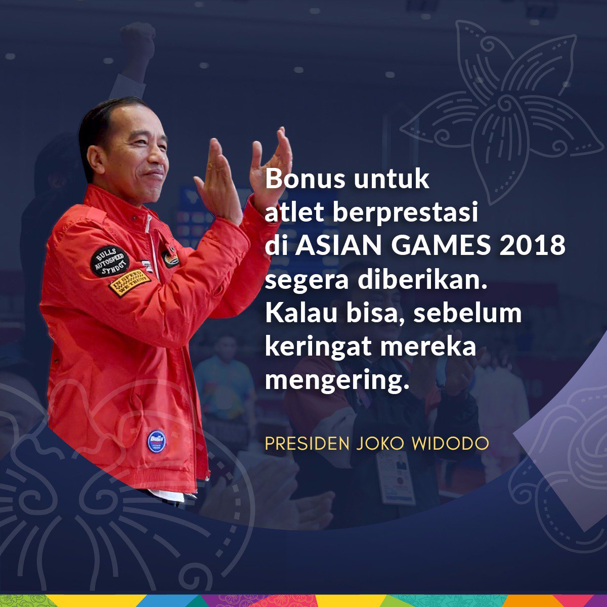 Indonesia kini di posisi keempat perolehan medali sementara Asian Games 2018 dengan 30 medali emas, 22 perak, dan 37 perunggu.

Atas prestasi para atlet itu, pemerintah sudah menyiapkan bonus. Dan saya ingin agar bonus diberikan kepada para pahlawan olahraga ini sesegera mungkin.
