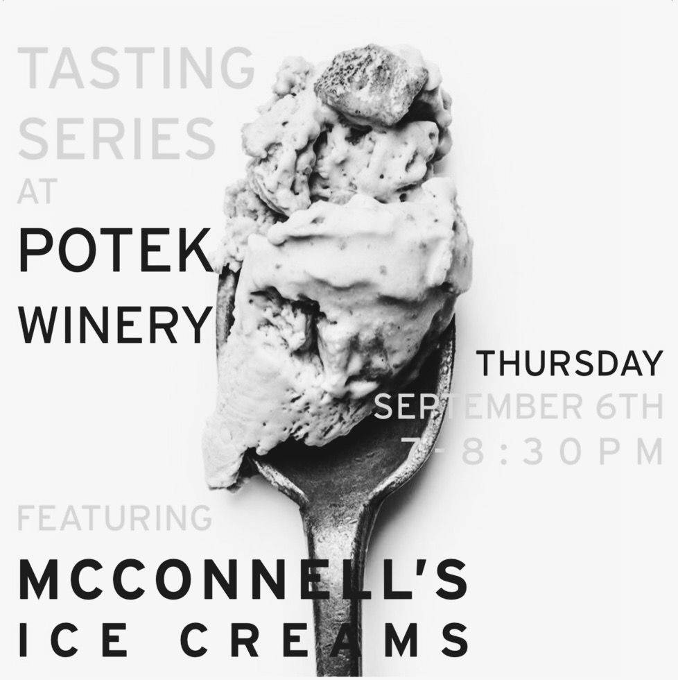 We've got a special new Tasting Series coming to <a href="/potekwinery/">Potek Winery</a> where we invite local makers to do a tasting of their products in our tasting room. FIRST UP: McConnell's Ice Cream! More details coming soon but mark your calendars now for Thursday, September 6th, 7-8:30pm.