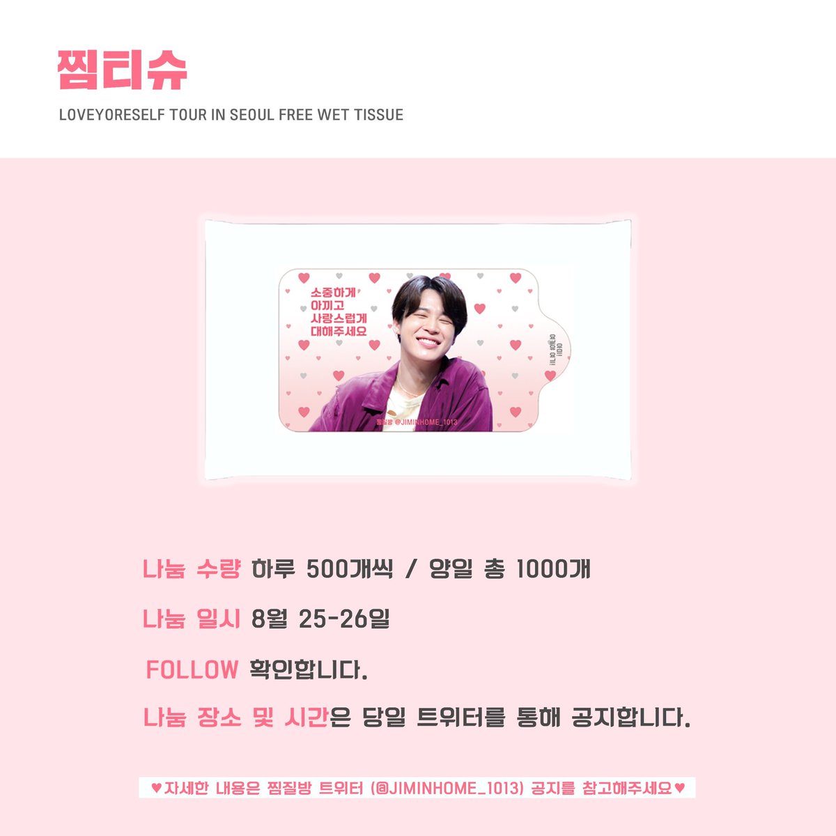🌏Love Yourself Tour in Seoul EVENT

             🐣#찜티슈 무료나눔🐣

🎀8월 25-26 양일 배부

🎀하루 500개씩 총 1000개 #찜티슈 선착순 증정

🎀FOLLOW 확인

🎀장소 및 시간은 당일 트위터를 통해 공지 하겠습니다💛 많은 참여 부탁드립니다:)