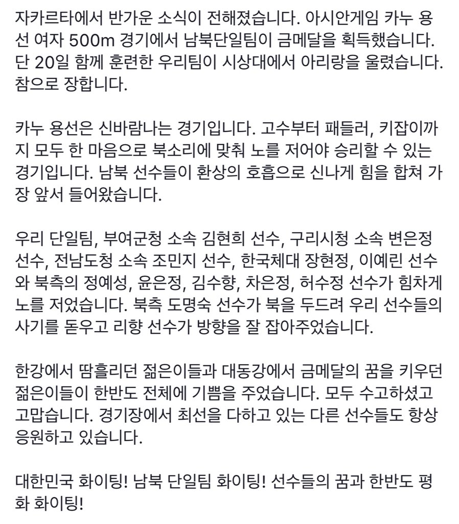 자카르타에서 반가운 소식이 전해졌습니다. 아시안게임 카누 용선 여자 500m 경기에서 남북단일팀이 금메달을 획득했습니다. 단 20일 함께 훈련한 우리팀이 시상대에서 아리랑을 울렸습니다. 참으로 장합니다.