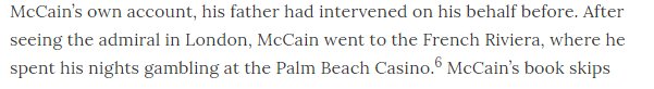 10/ McCain then hared off to London, where his father, the admiral, was stationed. Then, while his injured shipmates recuperated slowly, mourning the dead, McCain, still presumably on active service, went to the French Riviera where he idled nights away gambling.