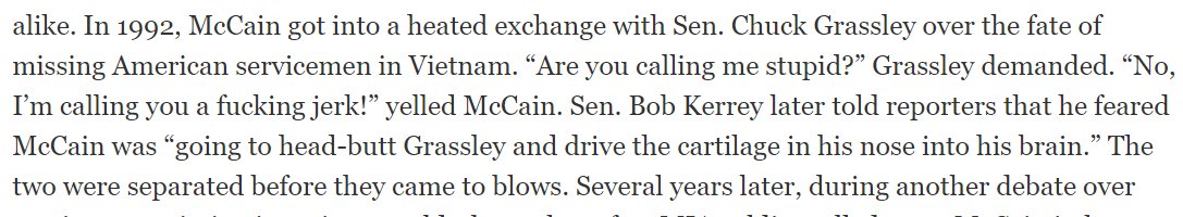 18/ they recall another incident in which McCain, prone to temper tantrums since he was a child, threatened to go to blows with Sen. Grassley, who, unlike McCain, is a model of dignity, intelligence and decorum, but whose passing is unlikely to be nationally commemorated.