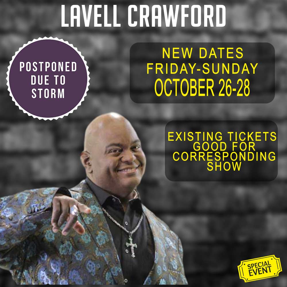 We just got word the Lavell Crawford shows are postponed because of the storm. New dates are October 26th-28th. Existing tickets good for the same show on that weekend. i.e. 7pm Friday 9/14 would be good for 7pm Friday 10/26. If you need to change, we'll be happy to accommodate.