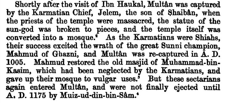25) Multan itself experienced new wave of fanaticism when Shiite Karmatians conquered Multan. Temple was destroyed, Priests of temple were massacred & mosque was erected in place of Temple. Shiite mosque was vandalized when Multan was conquered by infamous Mahmud of Ghazni.