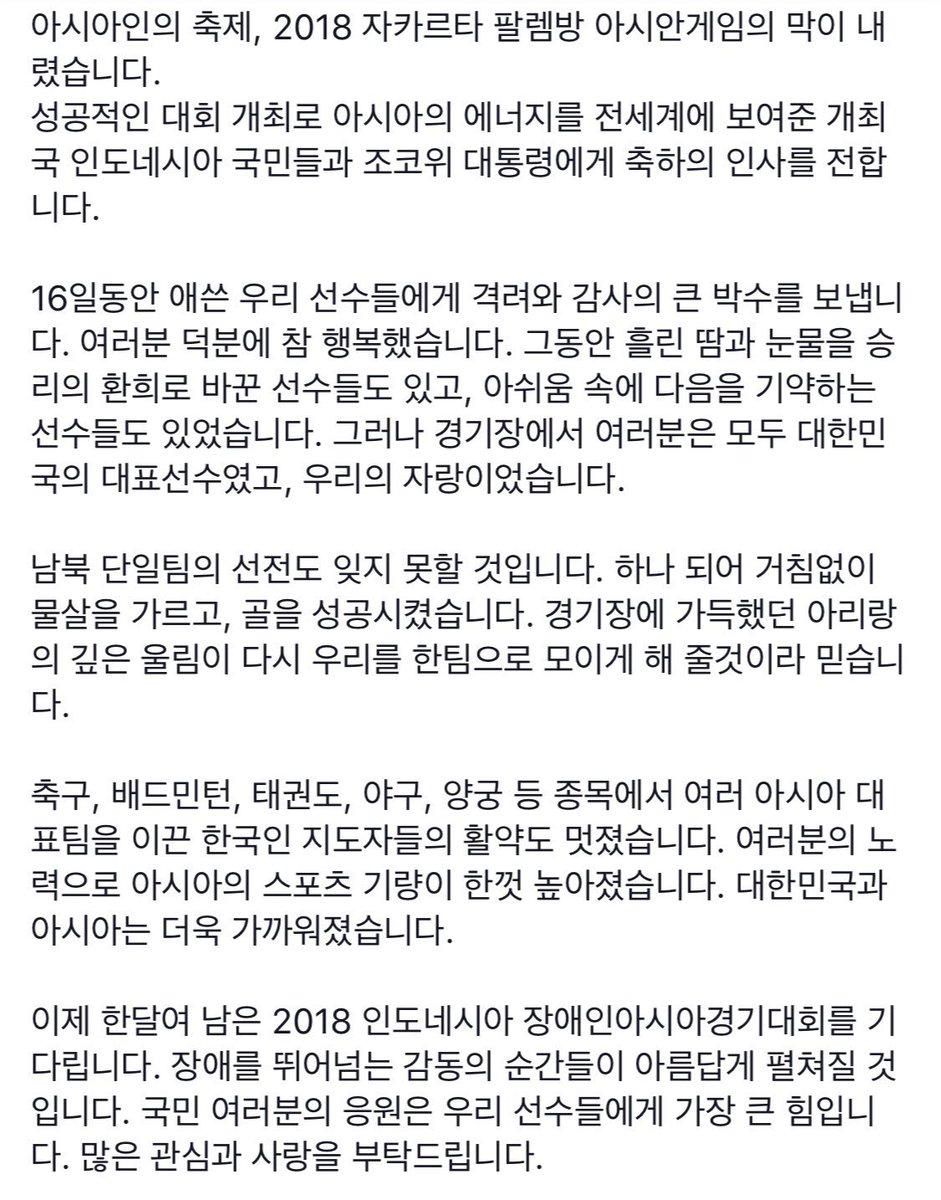 아시아인의 축제, 2018 자카르타 팔렘방 아시안게임의 막이 내렸습니다. 
16일동안 애쓴 우리 선수들에게 격려와 감사의 큰 박수를 보냅니다. 여러분 덕분에 참 행복했습니다. 경기장에서 여러분은 모두 대한민국의 대표선수였고, 우리의 자랑이었습니다. goo.gl/mu1U5v