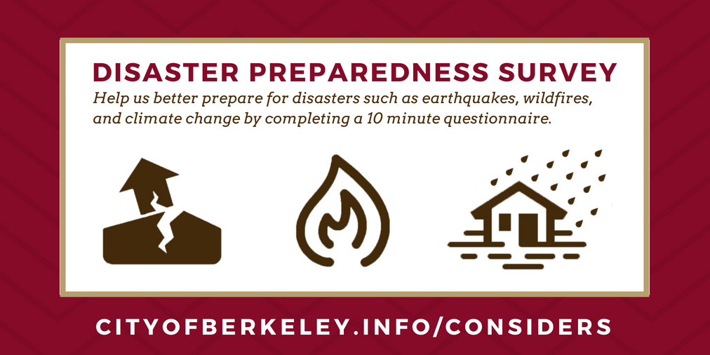 Disaster Preparedness Survey: Help us better prepare for disasters such as earthquakes, wildfires and climate change by completing a 10-minute questionnaire. cityofberkeley.info/considers