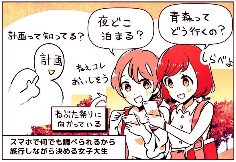 女子大生「泊まる場所も決めずに旅行する。スマホで行きながら調べる」

👩「ねぶた祭りに出発!」
📱「どうやって行くんだろ?」
📱「今日はどこに泊まろう?」

目的地だけ決めて、あとはスマホがあるから、計画はリアルタイムで調べて決めていけばいいのだという

https://t.co/naxl1lwb6G 