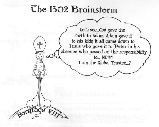 100) It would seem that—in the eyes of Admiralty Law—we are but "Souls on a Sea of Commerce."Who is the Trustee for ALL SOULS, both alive and dead (temporal and spiritual)Pope Boniface VIII—At least in HIS mind... and all Papal successors.