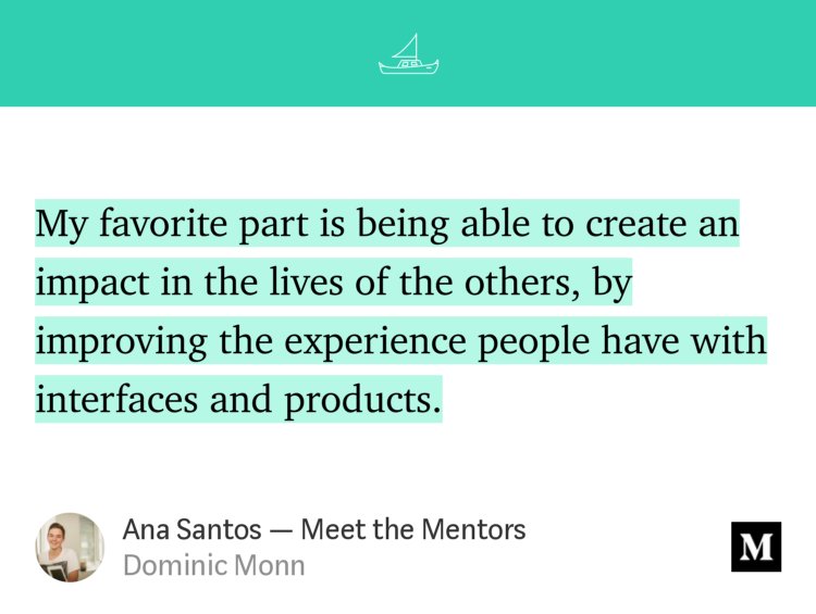 “My favorite part is being able to create an impact in the lives of the others, by improving the experience people have with interfaces and products.” from “Ana Santos — Meet the Mentors” by Dominic Monn.