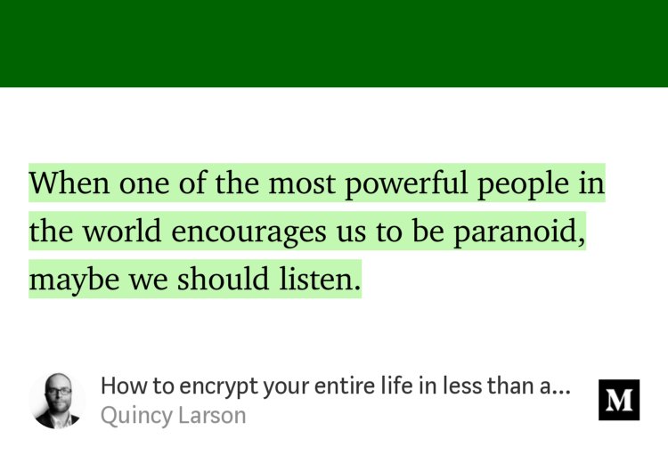 “When one of the most powerful people in the world encourages us to be paranoid, maybe we should listen.” from “How to encrypt your entire life in less than an hour” by Quincy Larson.
