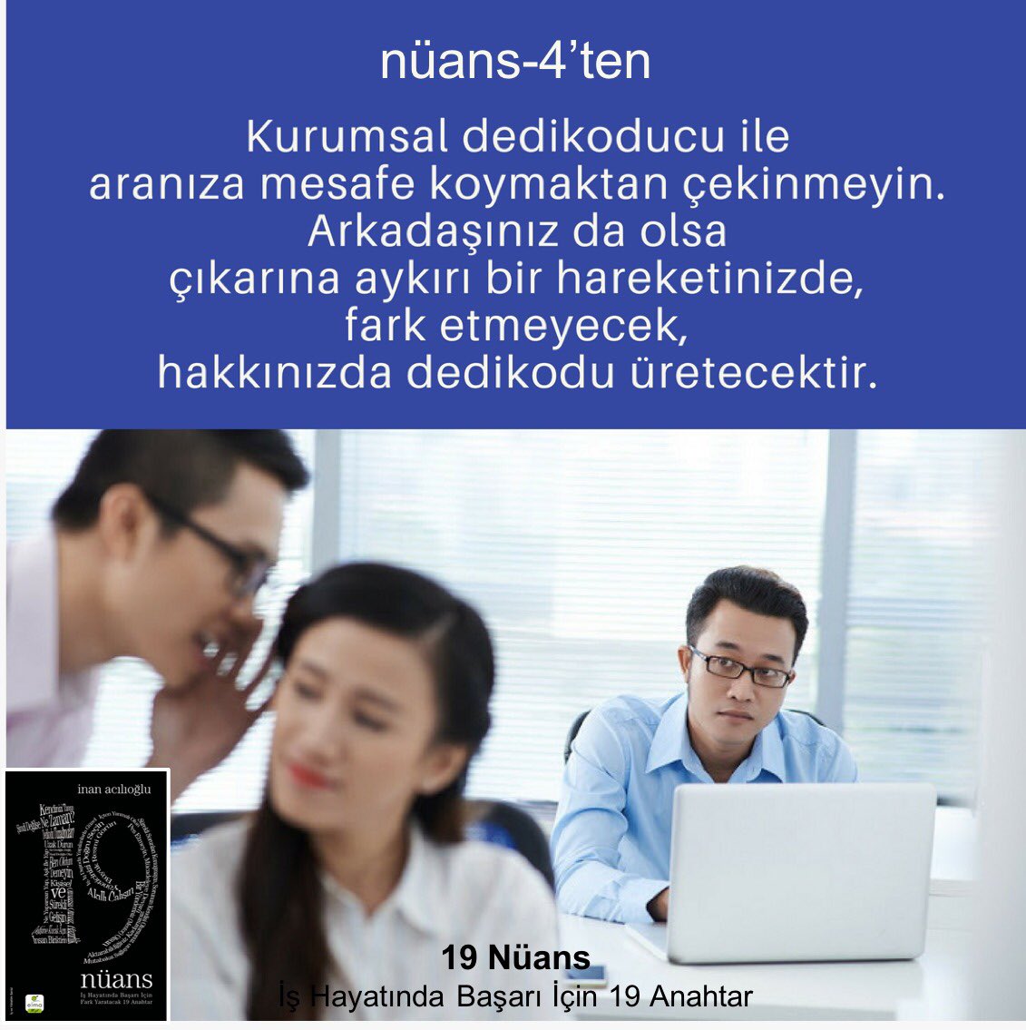 inanacilioglu's tweet photo. Kurumsal dedikoducu ile aranıza mesafe koymaktan çekinmeyin. Arkadaşınız da olsa çıkarına aykırı bir hareketinizde, fark etmeyecek, hakkınızda dedikodu üretecektir. #19nüans #kitap #işhayatı #işdünyası #gelişim #kişiselgelişim  #başarı https://t.co/e8KRLWvnNB