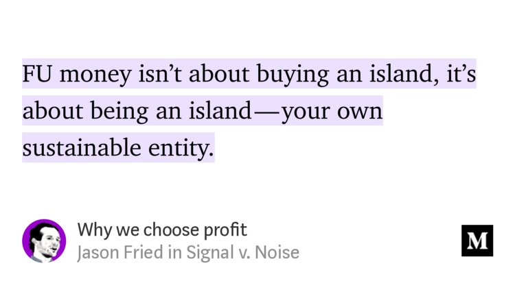 “…FU money isn’t about buying an island, it’s about being an island — your own sustainable entity.” from “Why we choose profit” by Jason Fried.
