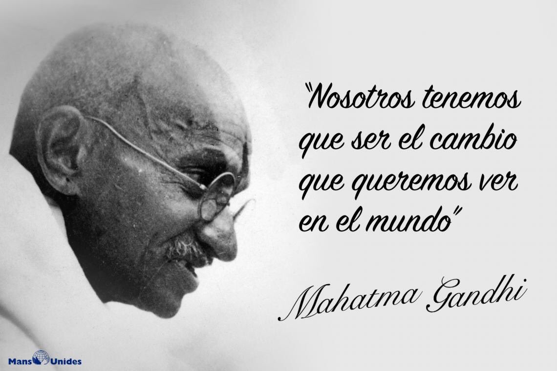 Nosotros tenemos que ser el cambio, que queremos ver en el mundo...
