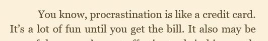 Pic = Excerpt from "Ignite" (Day 25) by Tim Clinton and Max Davis. (Elsewhere online is "Put Off Further Procrastination" with Clinton as sole author.)This quote has been attributed to Christopher Parker numerous places online. Here's just one of them:  https://www.goodreads.com/quotes/467442-procrastination-is-like-a-credit-card-it-s-a-lot-of