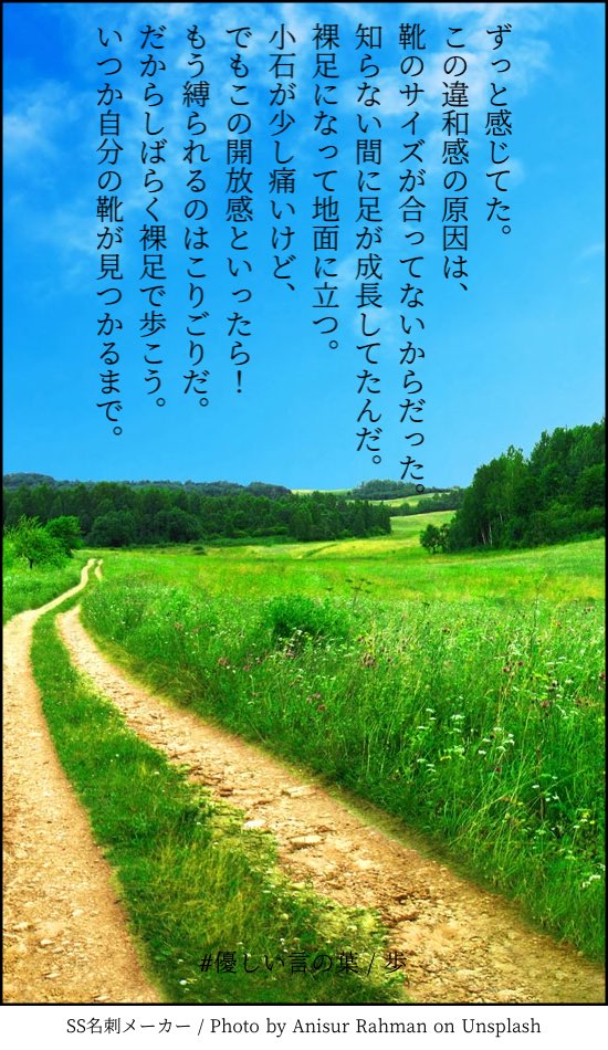 峰庭梟 ずっと感じてた この違和感の原因は 靴のサイズが合ってないからだった 知らない間に足が成長してたんだ 裸足になって地面に立つ 小石が少し痛いけど でもこの開放感といったら もう縛られるのはこりごりだ だからしばらく裸足で歩こう