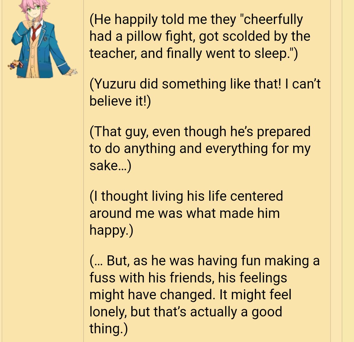 Still, there are many occasions in which he has shown how much he cares and appreciates Yuzuru's presence, and while he feels guilty, he wants to make sure that Yuzuru won't regret staying by his side and gets genuinely happy when Yuzuru shows that he's having fun
