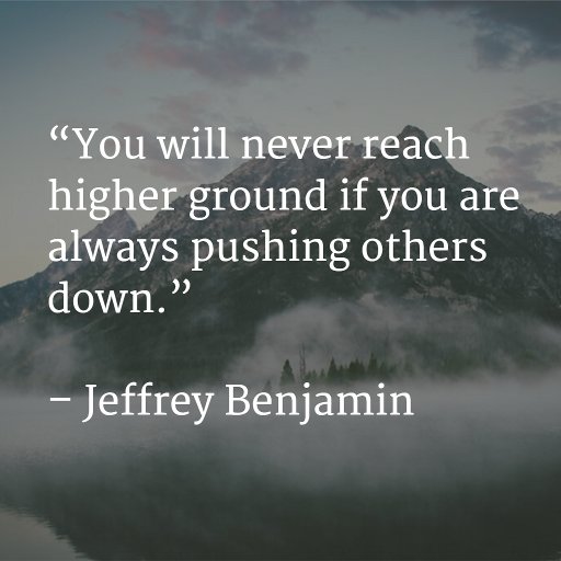 “You will never reach higher ground if you are always putting others down.” – Jeffery Benjamin #100DNV