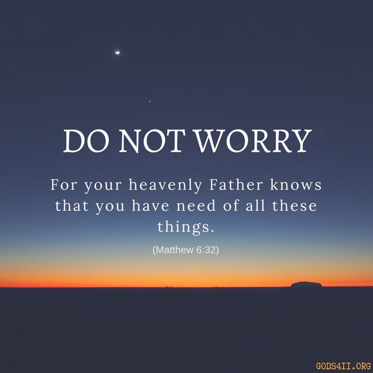 Do not worry for your heavenly Father knows that you need all of these things. ~Matthew 6:32