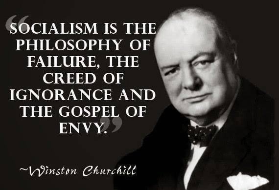 "SOCIALISM IS THE PHILOSOPHY OF FAILURE, THE CREED OF IGNORANCE AND THE GOSPEL OF ENVY" WINSTON CHURCHILL.