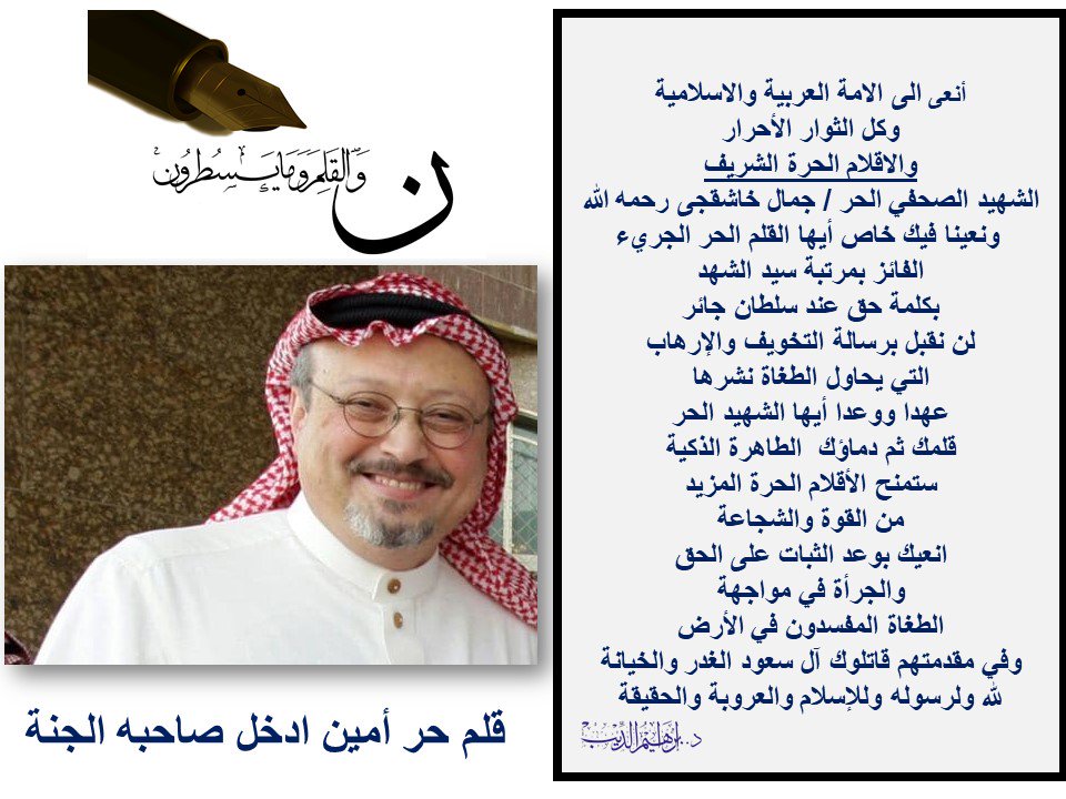 #استشهاد_جمال_حاشقجي 
مات أخي وصديقي
قتله الغدر والخسه

دم جمال خاشقجي 
سيكون لعنه علي
محمد بن سلمان
وعصابه الاستبداد
بن زايد والسيسي...

ندعوا كل أحرار العالم
للاتي÷
●تنظيم وقفات احتجاج
أمام سفارات وقنصليات 
بن سلمان
●إقامه صلاه الجنازه
عقب صلاه الجمعه 
في كل بقاع الأرض