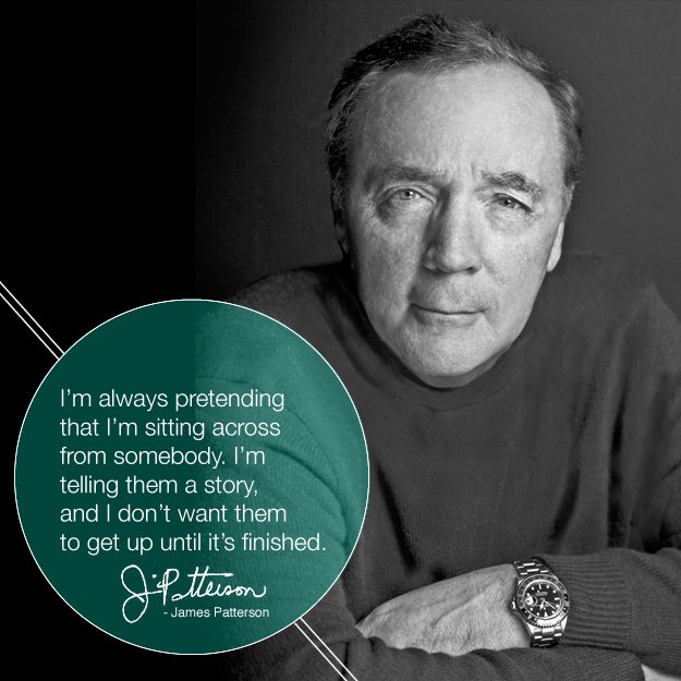 'I'm always pretending that I'm sitting across from somebody. I'm telling them a story and I don't want them to get up until it's finished.' ~ JAMES PATTERSON #storytelling #writerslife #authorconfession #WritingLife #authors #novelist #bookworms #amwriting #readers #writing