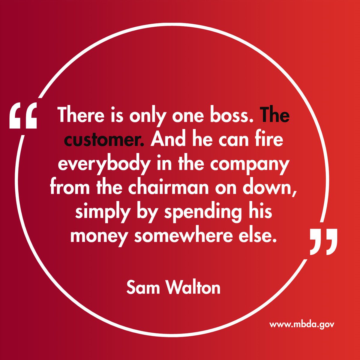 Twitter: “There is only one boss. The customer. And he can fire everybody in the company from the chairman down, simply by spending his money somewhere else.” –