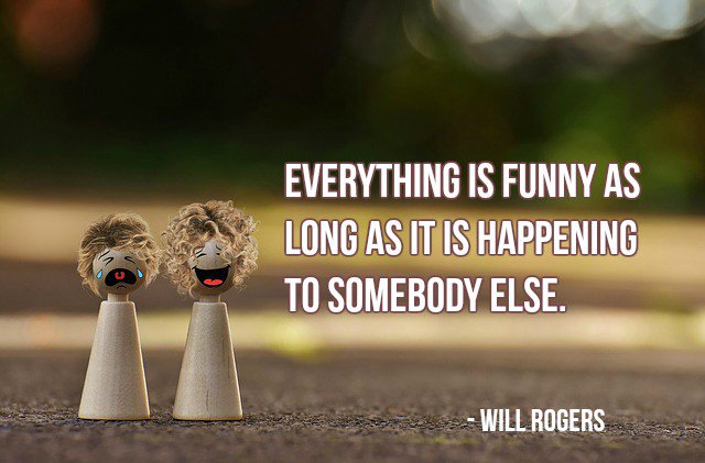 Everything is funny as long as it is happening to somebody else. - Will Rogers #quote