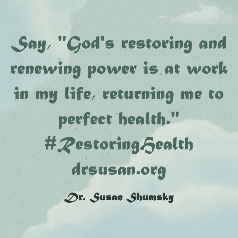 Say, 'God's restoring and renewing power is at work in my life, returning me to perfect health.' #RestoringHealth drsusan.org