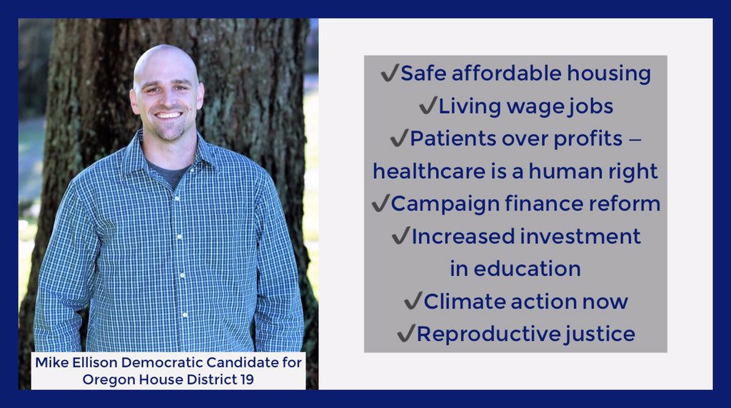 Photo: Mike Ellison Democratic candidate for Oregon House District 19

Safe affordable housing
Living wage jobs
Patients over profits — healthcare is a human right
Campaign finance reform
Increased investment in education
Climate action now
Reproductive justice