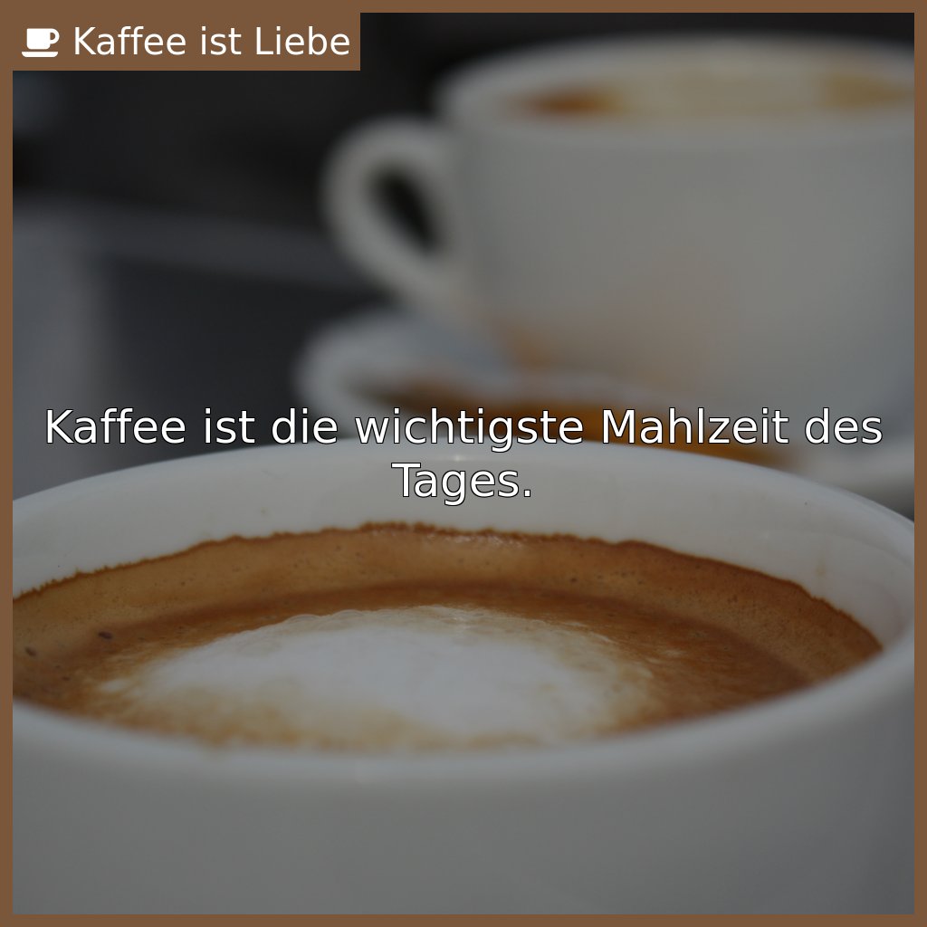 Kaffee ist die wichtigste Mahlzeit des Tages.