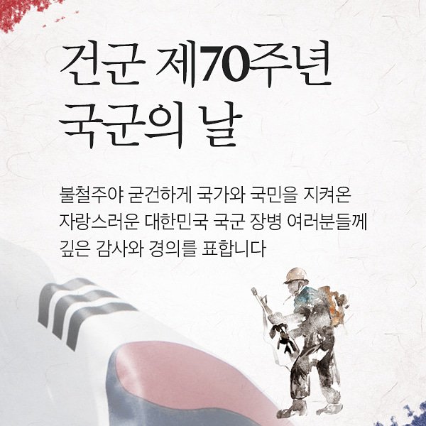 2018.10.01,월

 건군 70주년을 축하합니다.
 
 대한민국 건국과 함께 국군은 
북한 김일성의 6.25남침 전쟁을 
연합군과 함께 지켜냈습니다.

 혈맹인 미국과 함께 월남전 파병과
연평해전, 천안함 폭침 등 희생하신 국군장병들을
잊지않겠습니다.

 대한민국 국군의 건승을 기원합니다.