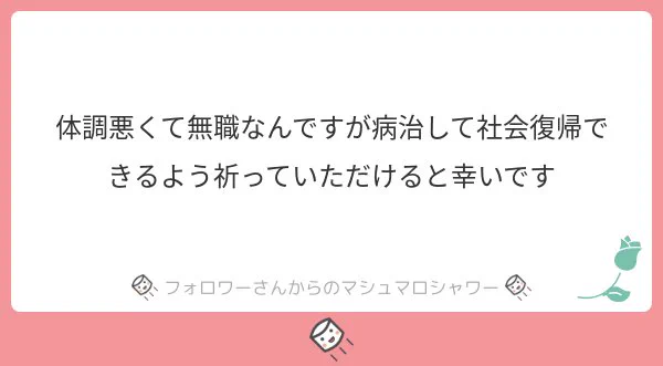 お祈り致します…それなりの期間働いて気付いたのですが、残業時間とかが単純に多いよりも、見通しが立たない方が心身ともにダメージキツイ気がしますね…
#マシュマロを投げ合おう #ロ152363… 