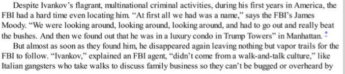 Ivankov was tough to find but lo and behold the FBI found he had a condo at Trump Tower and tracked him to Trump's Taj Mahal casino where he and many other mobsters received perks. Eventually some turned on him which led to his arrest. He continued to run his empire from prison.